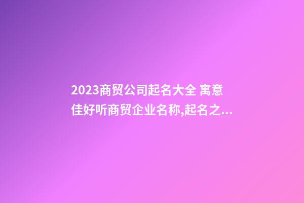 2023商贸公司起名大全 寓意佳好听商贸企业名称,起名之家-第1张-公司起名-玄机派